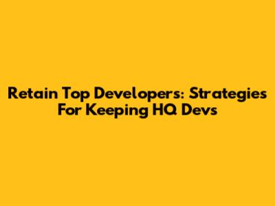 Retain Top Developers: Strategies For Keeping HQ Devs