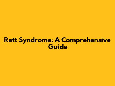 Rett Syndrome: A Comprehensive Guide