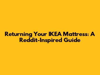 Returning Your IKEA Mattress: A Reddit-Inspired Guide
