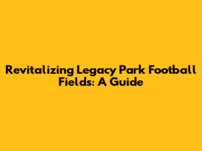 Revitalizing Legacy Park Football Fields: A Guide
