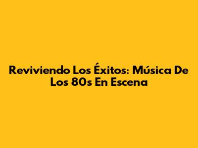 Reviviendo Los Éxitos: Música De Los 80s En Escena