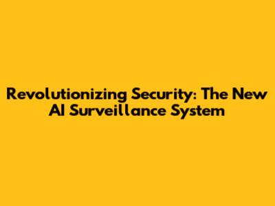 Revolutionizing Security: The New AI Surveillance System