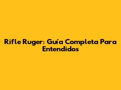 Rifle Ruger: Guía Completa Para Entendidos