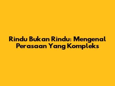 Rindu Bukan Rindu: Mengenal Perasaan Yang Kompleks