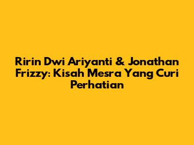Ririn Dwi Ariyanti & Jonathan Frizzy: Kisah Mesra Yang Curi Perhatian