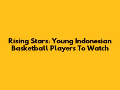 Rising Stars: Young Indonesian Basketball Players To Watch