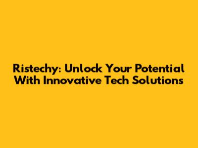 Ristechy: Unlock Your Potential With Innovative Tech Solutions