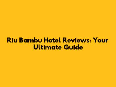 Riu Bambu Hotel Reviews: Your Ultimate Guide