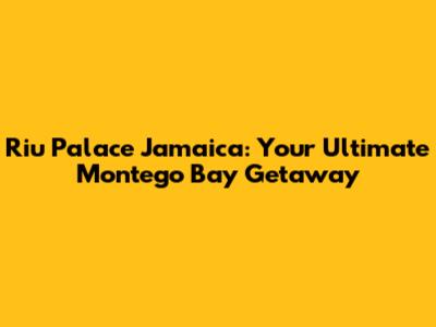 Riu Palace Jamaica: Your Ultimate Montego Bay Getaway