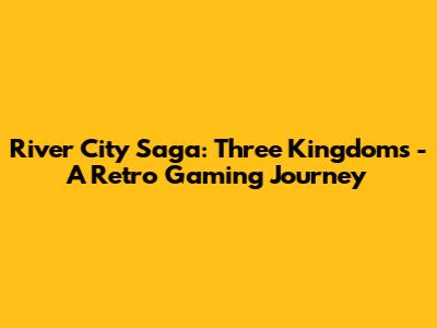 River City Saga: Three Kingdoms - A Retro Gaming Journey