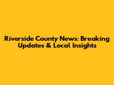 Riverside County News: Breaking Updates & Local Insights