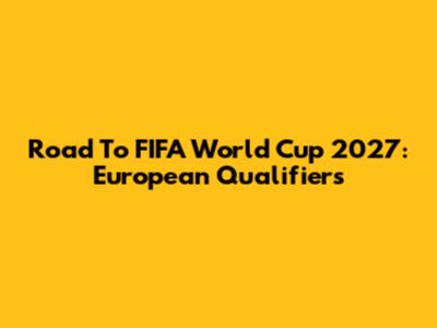 Road To FIFA World Cup 2027: European Qualifiers