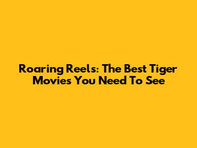 Roaring Reels: The Best Tiger Movies You Need To See