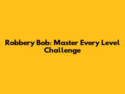 Robbery Bob: Master Every Level Challenge
