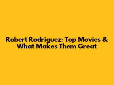 Robert Rodriguez: Top Movies & What Makes Them Great