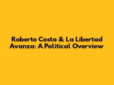 Roberto Costa & La Libertad Avanza: A Political Overview