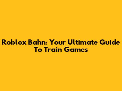 Roblox Bahn: Your Ultimate Guide To Train Games