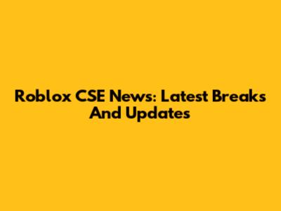 Roblox CSE News: Latest Breaks And Updates