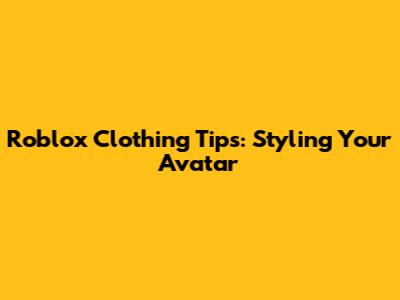 Roblox Clothing Tips: Styling Your Avatar