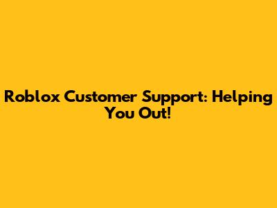 Roblox Customer Support: Helping You Out!