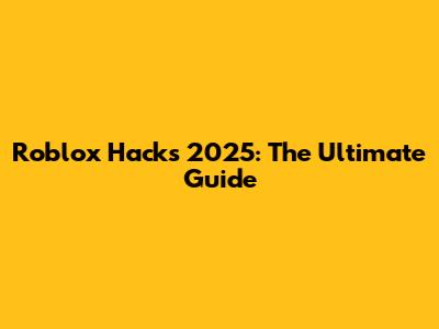 Roblox Hacks 2025: The Ultimate Guide