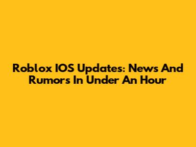 Roblox IOS Updates: News And Rumors In Under An Hour