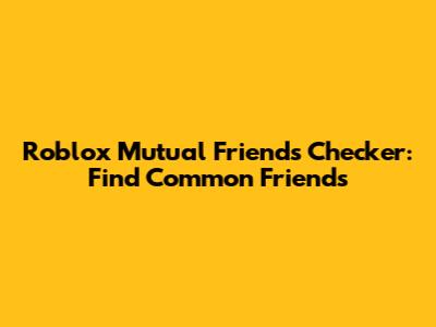 Roblox Mutual Friends Checker: Find Common Friends