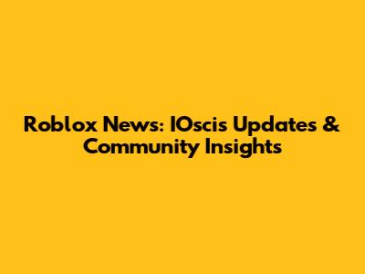Roblox News: IOscis Updates & Community Insights