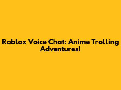 Roblox Voice Chat: Anime Trolling Adventures!