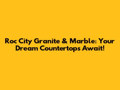 Roc City Granite & Marble: Your Dream Countertops Await!