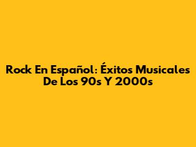 Rock En Español: Éxitos Musicales De Los 90s Y 2000s