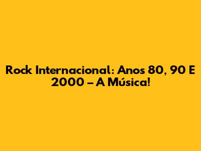 Rock Internacional: Anos 80, 90 E 2000 – A Música!