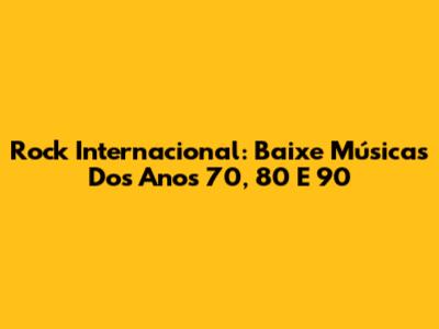 Rock Internacional: Baixe Músicas Dos Anos 70, 80 E 90