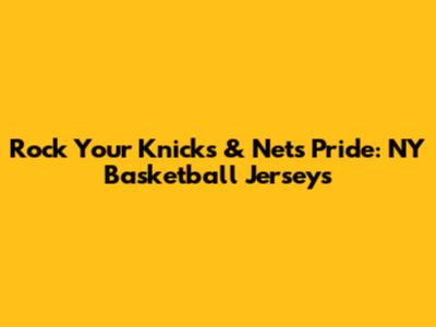 Rock Your Knicks & Nets Pride: NY Basketball Jerseys