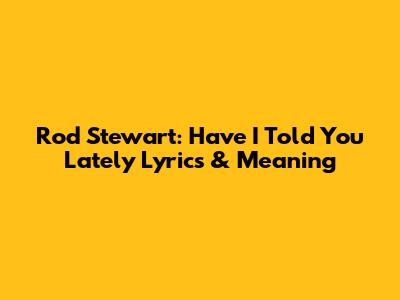 Rod Stewart: Have I Told You Lately Lyrics & Meaning