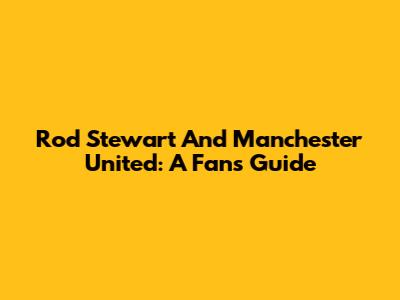 Rod Stewart And Manchester United: A Fan's Guide