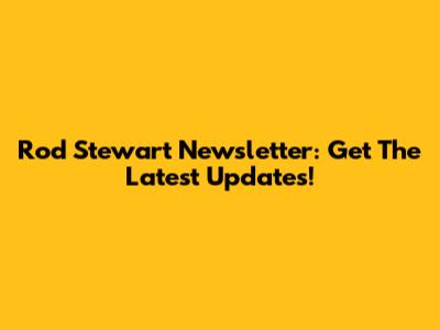 Rod Stewart Newsletter: Get The Latest Updates!