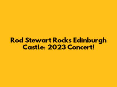 Rod Stewart Rocks Edinburgh Castle: 2023 Concert!