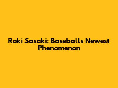Roki Sasaki: Baseball's Newest Phenomenon