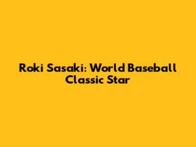 Roki Sasaki: World Baseball Classic Star
