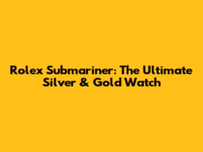 Rolex Submariner: The Ultimate Silver & Gold Watch