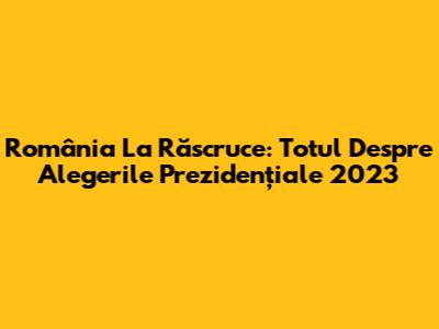 România La Răscruce: Totul Despre Alegerile Prezidențiale 2023