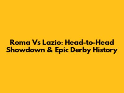 Roma Vs Lazio: Head-to-Head Showdown & Epic Derby History