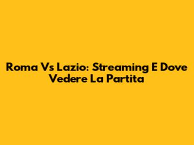 Roma Vs Lazio: Streaming E Dove Vedere La Partita