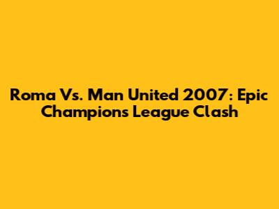 Roma Vs. Man United 2007: Epic Champions League Clash