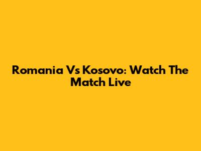 Romania Vs Kosovo: Watch The Match Live