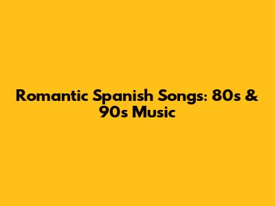 Romantic Spanish Songs: 80s & 90s Music