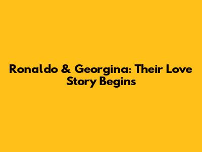 Ronaldo & Georgina: Their Love Story Begins