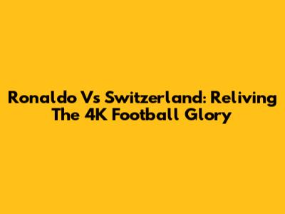 Ronaldo Vs Switzerland: Reliving The 4K Football Glory