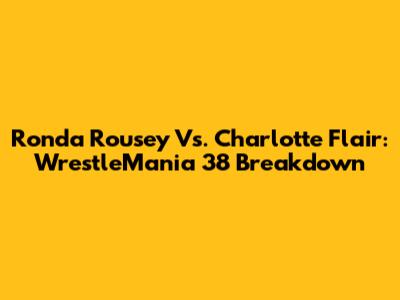 Ronda Rousey Vs. Charlotte Flair: WrestleMania 38 Breakdown